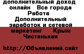 дополнительный доход  онлайн - Все города Работа » Дополнительный заработок и сетевой маркетинг   . Крым,Чистенькая